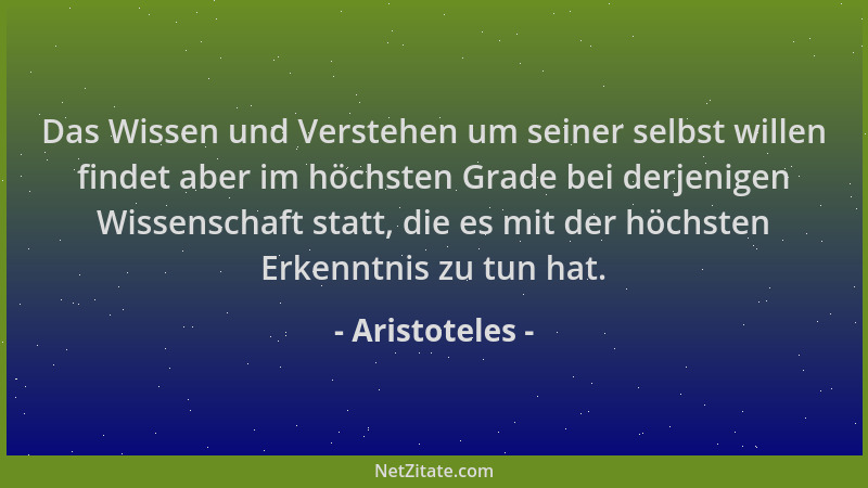 Aristoteles - Das Wissen und Verstehen um seiner selbst willen findet aber im höchsten Grade bei derjenigen Wissenschaft st...