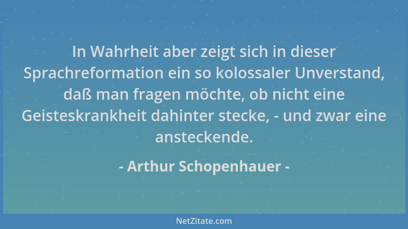 Arthur Schopenhauer - In Wahrheit aber zeigt sich in dieser Sprachreformation ein so kolossaler Unverstand, daß man fragen...