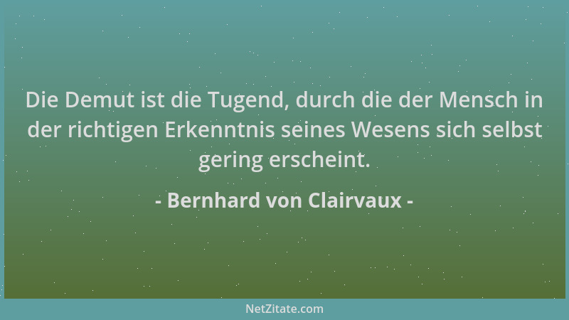 Bernhard von Clairvaux - Die Demut ist die Tugend, durch die der Mensch in der richtigen Erkenntnis seines Wesens sich selb...