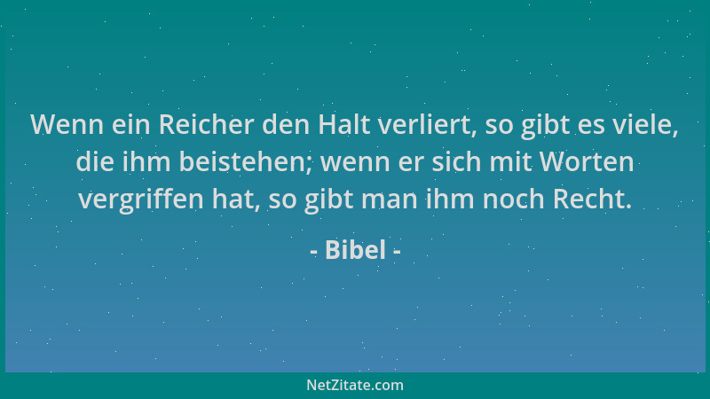 Bibel - Wenn ein Reicher den Halt verliert, so gibt es viele, die ihm beistehen; wenn er sich mit Worten vergriffen hat, so...