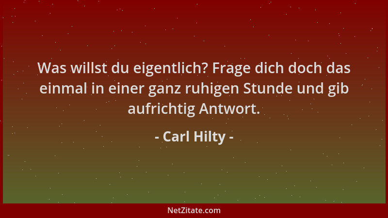 Carl Hilty - Was willst du eigentlich? Frage dich doch das einmal in einer ganz ruhigen Stunde und gib aufrichtig Antwort....