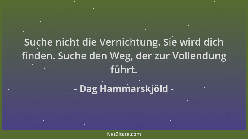 Dag Hammarskjöld - Suche nicht die Vernichtung. Sie wird dich finden. Suche den Weg, der zur Vollendung führt....
