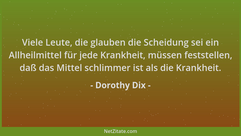 Dorothy Dix - Viele Leute, die glauben die Scheidung sei ein Allheilmittel für jede Krankheit, müssen feststellen, daß das...