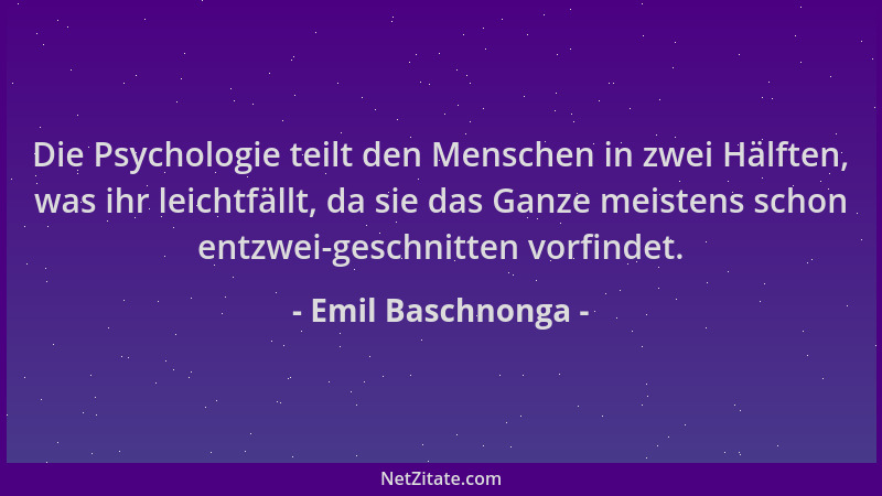 Emil Baschnonga - Die Psychologie teilt den Menschen in zwei Hälften, was ihr leichtfällt, da sie das Ganze meistens schon...