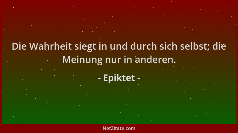 Epiktet - Die Wahrheit siegt in und durch sich selbst; die Meinung nur in anderen....