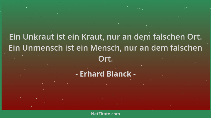 Erhard Blanck - Ein Unkraut ist ein Kraut, nur an dem falschen Ort. Ein Unmensch ist ein Mensch, nur an dem falschen Ort....