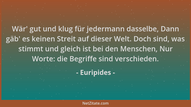 Euripides - Wär ' gut und klug für jedermann dasselbe, Dann gäb ' es keinen Streit auf dieser Welt. Doch sind, was stimmt und...
