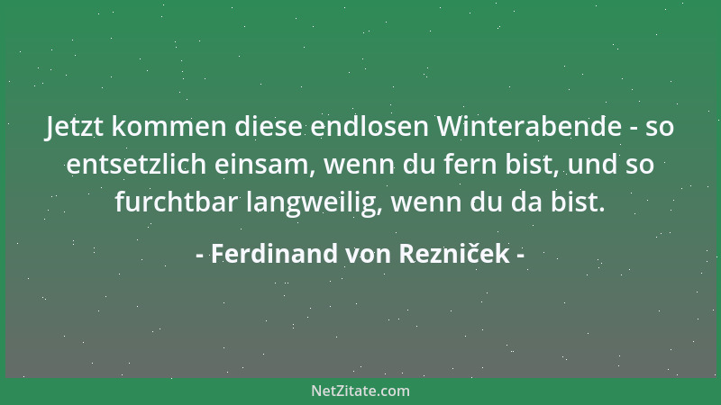 Ferdinand von Rezniček - Jetzt kommen diese endlosen Winterabende - so entsetzlich einsam, wenn du fern bist, und so furcht...