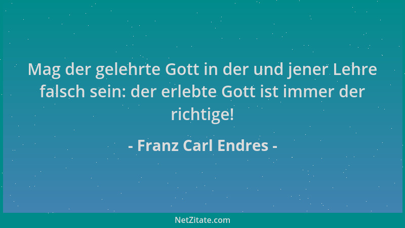 Franz Carl Endres - Mag der gelehrte Gott in der und jener Lehre falsch sein: der erlebte Gott ist immer der richtige!...