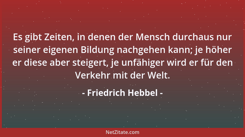 Friedrich Hebbel - Es gibt Zeiten, in denen der Mensch durchaus nur seiner eigenen Bildung nachgehen kann; je höher er dies...