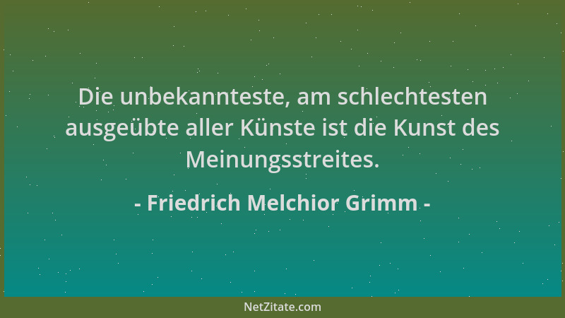 Friedrich Melchior Grimm - Die unbekannteste, am schlechtesten ausgeübte aller Künste ist die Kunst des Meinungsstreites....