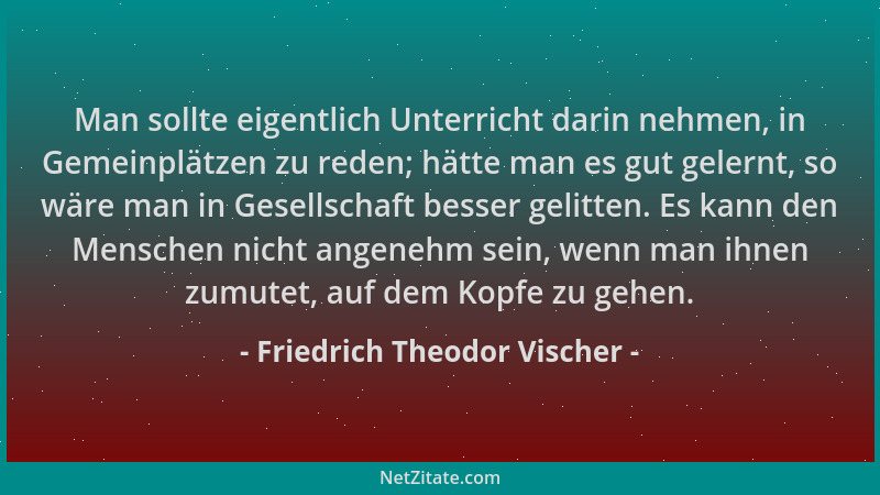 Friedrich Theodor Vischer - Man sollte eigentlich Unterricht darin nehmen, in Gemeinplätzen zu reden; hätte man es gut gele...