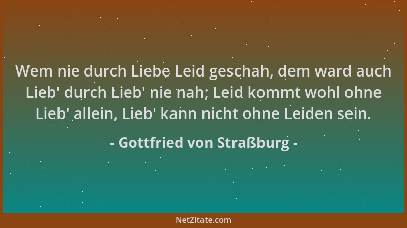 Gottfried von Straßburg - Wem nie durch Liebe Leid geschah, dem ward auch Lieb ' durch Lieb ' nie nah; Leid kommt wohl ohne L...