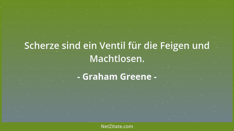 Graham Greene - Scherze sind ein Ventil für die Feigen und Machtlosen....