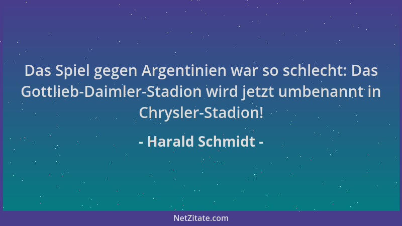 Harald Schmidt - Das Spiel gegen Argentinien war so schlecht: Das Gottlieb-Daimler-Stadion wird jetzt umbenannt in Chrysler...