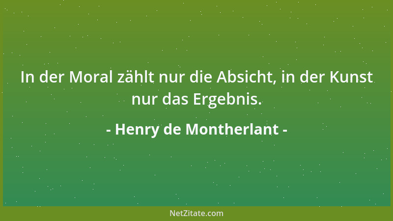 Henry de Montherlant - In der Moral zählt nur die Absicht, in der Kunst nur das Ergebnis....