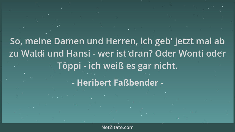 Heribert Faßbender - So, meine Damen und Herren, ich geb ' jetzt mal ab zu Waldi und Hansi - wer ist dran? Oder Wonti oder T...