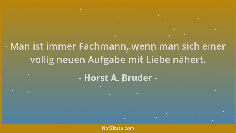 Horst A. Bruder - Man ist immer Fachmann, wenn man sich einer völlig neuen Aufgabe mit Liebe nähert....