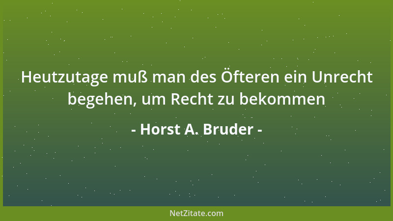 Horst A. Bruder - Heutzutage muß man des Öfteren ein Unrecht begehen, um Recht zu bekommen...