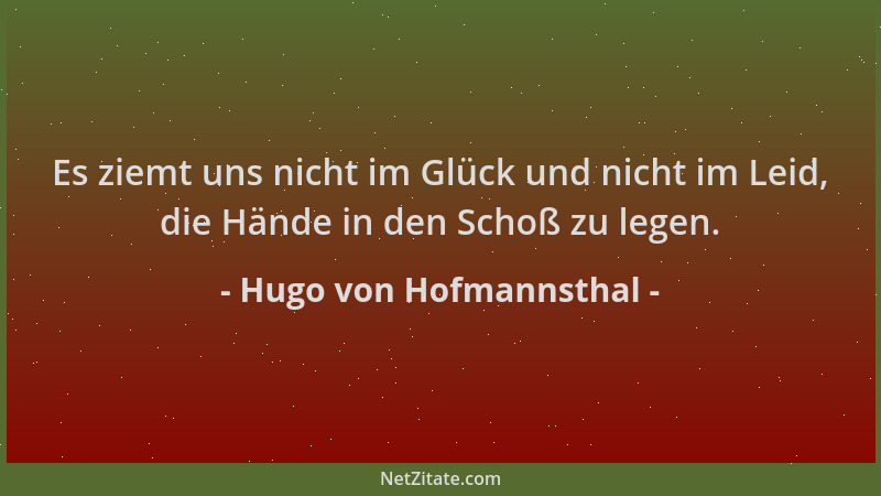 Hugo von Hofmannsthal - Es ziemt uns nicht im Glück und nicht im Leid, die Hände in den Schoß zu legen....