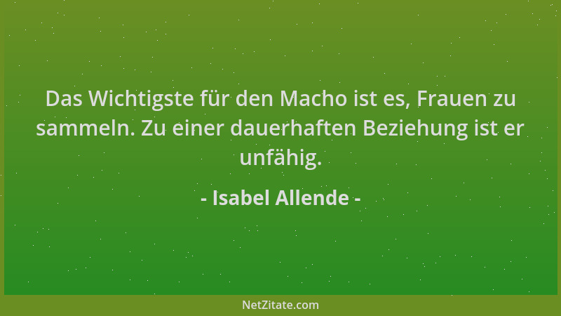 Isabel Allende - Das Wichtigste für den Macho ist es, Frauen zu sammeln. Zu einer dauerhaften Beziehung ist er unfähig....