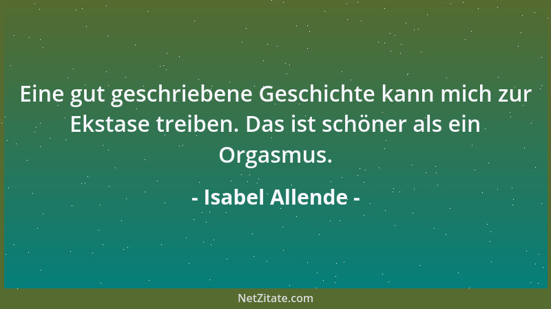 Isabel Allende - Eine gut geschriebene Geschichte kann mich zur Ekstase treiben. Das ist schöner als ein Orgasmus....