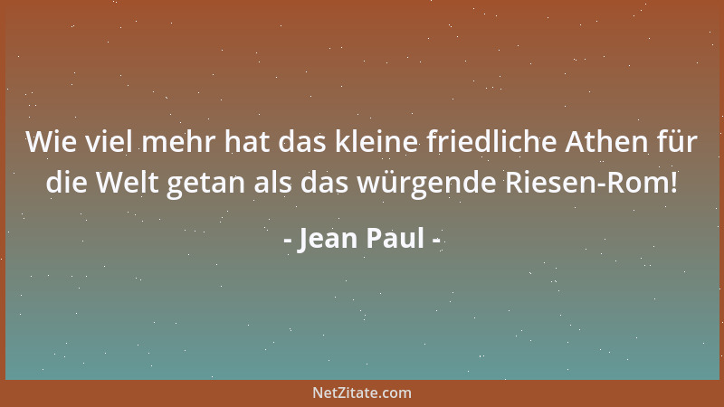 Jean Paul - Wie viel mehr hat das kleine friedliche Athen für die Welt getan als das würgende Riesen-Rom!...