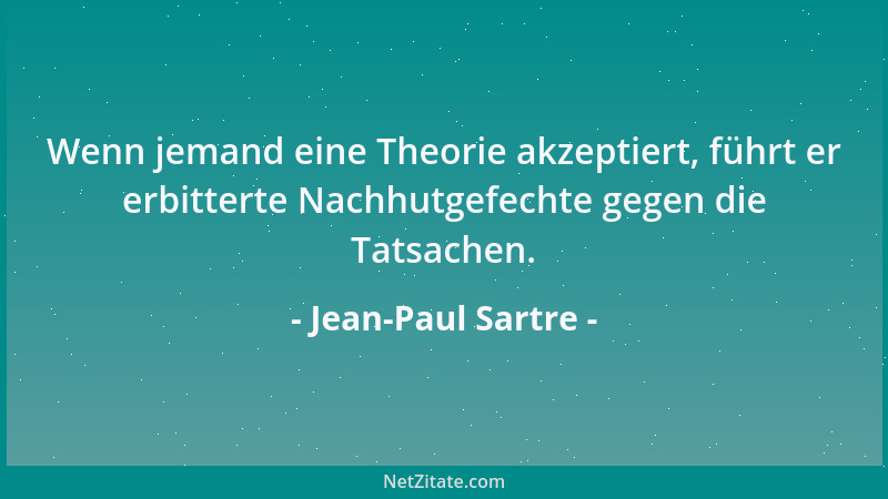 Jean-Paul Sartre - Wenn jemand eine Theorie akzeptiert, führt er erbitterte Nachhutgefechte gegen die Tatsachen....
