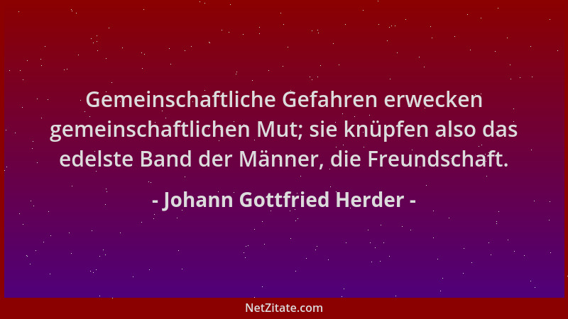 Johann Gottfried Herder - Gemeinschaftliche Gefahren erwecken gemeinschaftlichen Mut; sie knüpfen also das edelste Band der...
