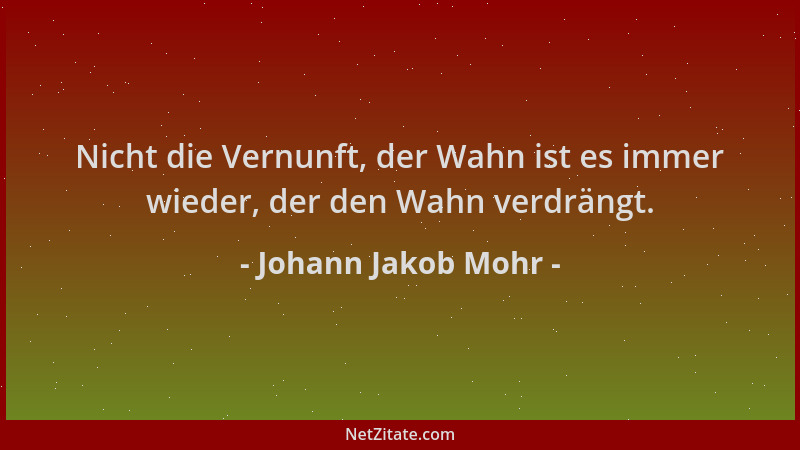 Johann Jakob Mohr - Nicht die Vernunft, der Wahn ist es immer wieder, der den Wahn verdrängt....