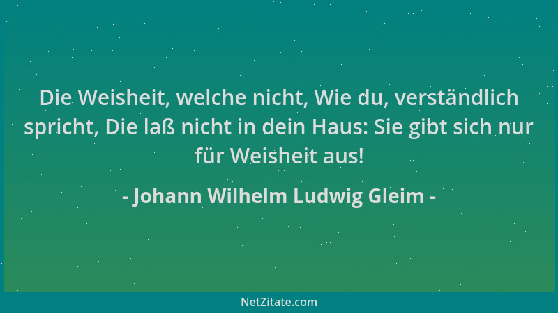 Johann Wilhelm Ludwig Gleim - Die Weisheit, welche nicht, Wie du, verständlich spricht, Die laß nicht in dein Haus: Sie gib...