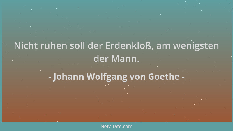Johann Wolfgang von Goethe - Nicht ruhen soll der Erdenkloß, am wenigsten der Mann....