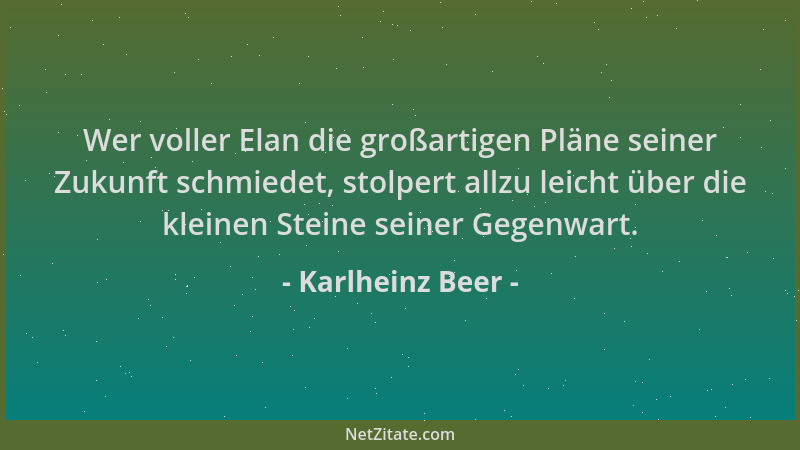 Karlheinz Beer - Wer voller Elan die großartigen Pläne seiner Zukunft schmiedet, stolpert allzu leicht über die kleinen Ste...