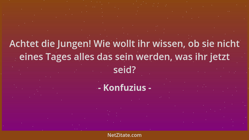 Konfuzius - Achtet die Jungen! Wie wollt ihr wissen, ob sie nicht eines Tages alles das sein werden, was ihr jetzt seid?...