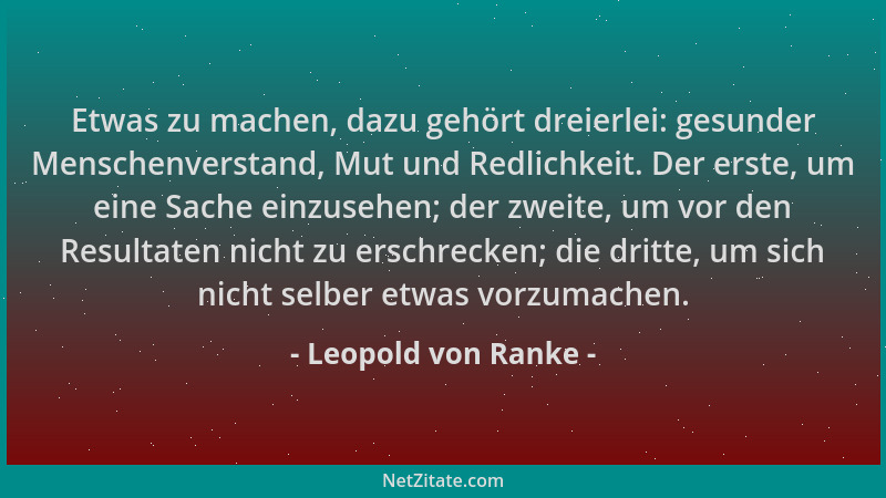 Leopold von Ranke - Etwas zu machen, dazu gehört dreierlei: gesunder Menschenverstand, Mut und Redlichkeit. Der erste, um e...