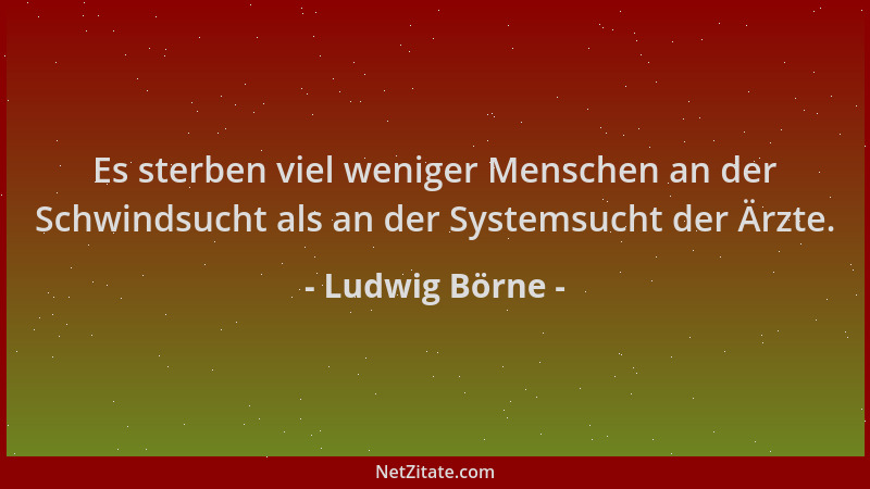 Ludwig Börne - Es sterben viel weniger Menschen an der Schwindsucht als an der Systemsucht der Ärzte....