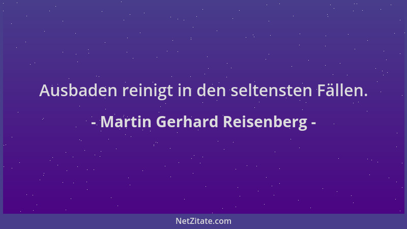 Martin Gerhard Reisenberg - Ausbaden reinigt in den seltensten Fällen....