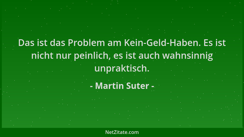 Martin Suter - Das ist das Problem am Kein-Geld-Haben. Es ist nicht nur peinlich, es ist auch wahnsinnig unpraktisch....