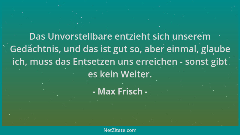 Max Frisch - Das Unvorstellbare entzieht sich unserem Gedächtnis, und das ist gut so, aber einmal, glaube ich, muss das Ent...