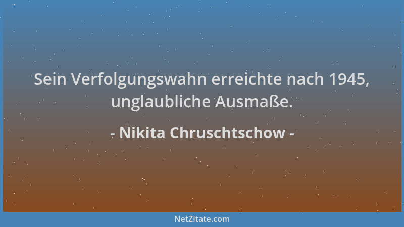 Nikita Chruschtschow - Sein Verfolgungswahn erreichte nach 1945, unglaubliche Ausmaße....