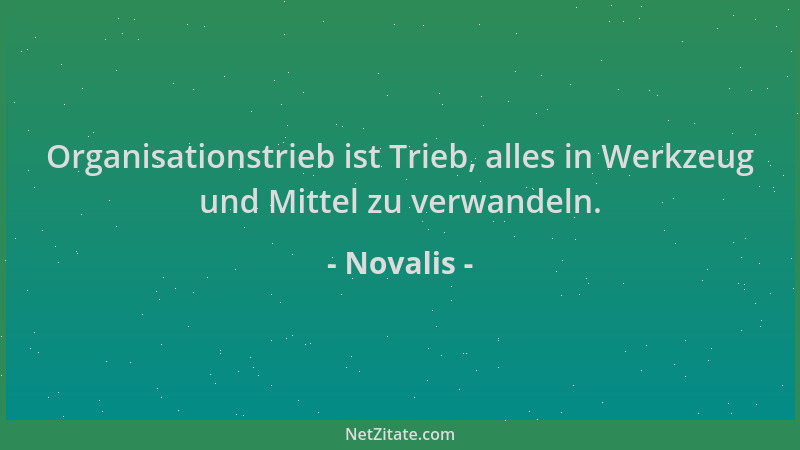 Novalis - Organisationstrieb ist Trieb, alles in Werkzeug und Mittel zu verwandeln....
