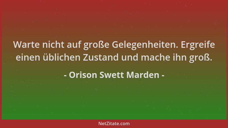 Orison Swett Marden - Warte nicht auf große Gelegenheiten. Ergreife einen üblichen Zustand und mache ihn groß....