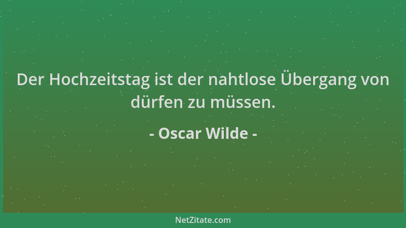 Oscar Wilde - Der Hochzeitstag ist der nahtlose Übergang von dürfen zu müssen....