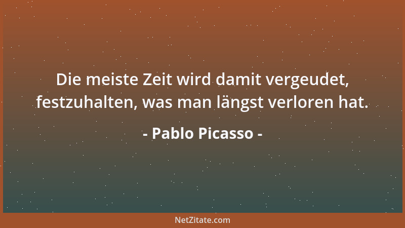 Pablo Picasso - Die meiste Zeit wird damit vergeudet, festzuhalten, was man längst verloren hat....