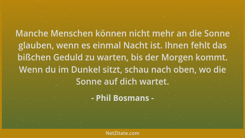 Phil Bosmans - Manche Menschen können nicht mehr an die Sonne glauben, wenn es einmal Nacht ist. Ihnen fehlt das bißchen Ge...