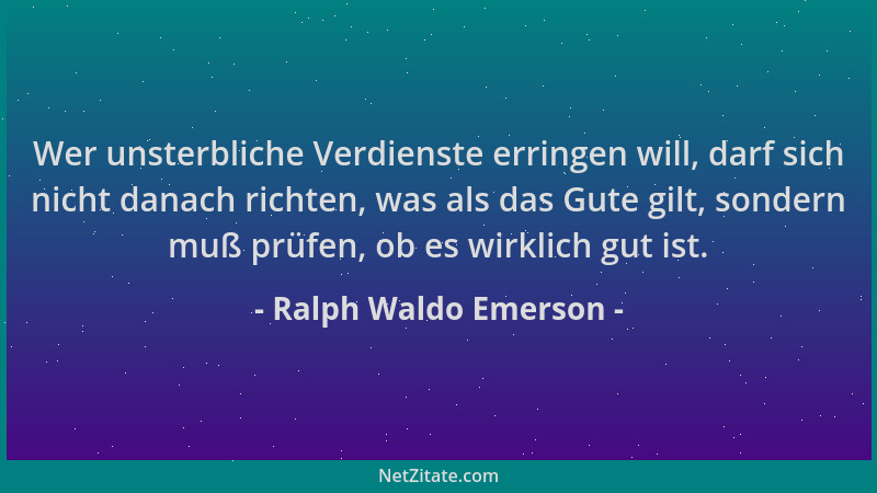 Ralph Waldo Emerson - Wer unsterbliche Verdienste erringen will, darf sich nicht danach richten, was als das Gute gilt, son...