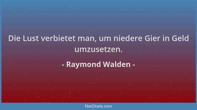 Raymond Walden - Die Lust verbietet man, um niedere Gier in Geld umzusetzen....