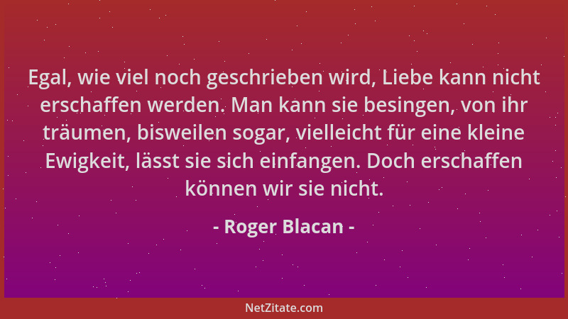 Roger Blacan - Egal, wie viel noch geschrieben wird, Liebe kann nicht erschaffen werden. Man kann sie besingen, von ihr trä...