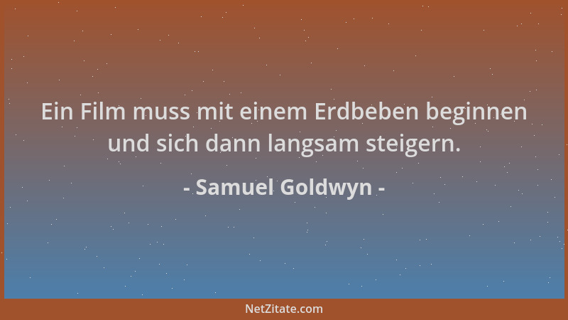 Samuel Goldwyn - Ein Film muss mit einem Erdbeben beginnen und sich dann langsam steigern....