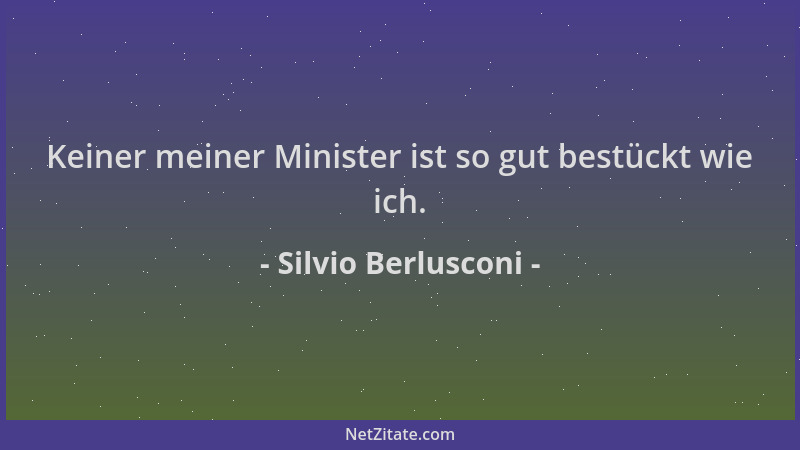 Silvio Berlusconi - Keiner meiner Minister ist so gut bestückt wie ich....